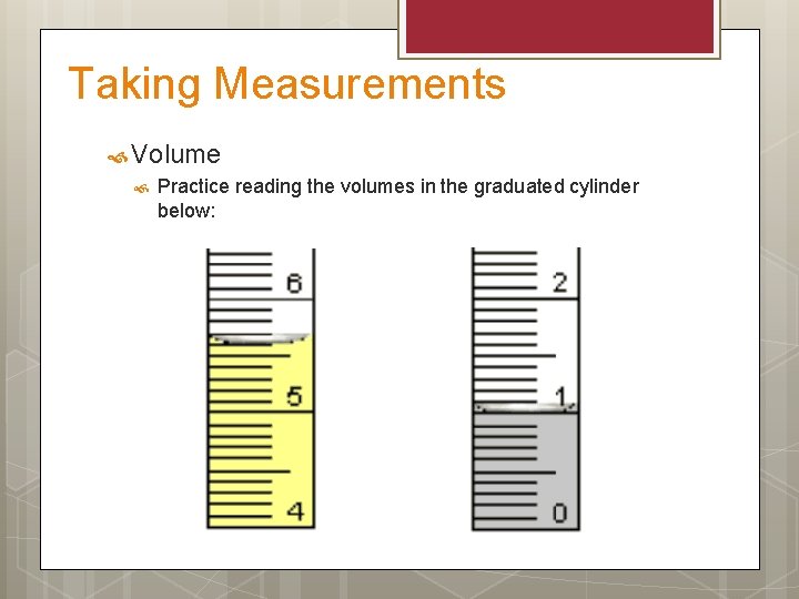 Taking Measurements Volume Practice reading the volumes in the graduated cylinder below: 