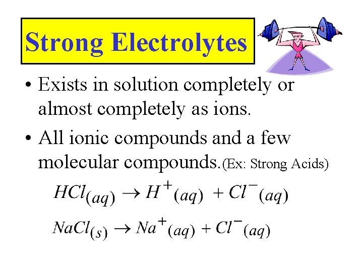 Strong Electrolytes • Exists in solution completely or almost completely as ions. • All