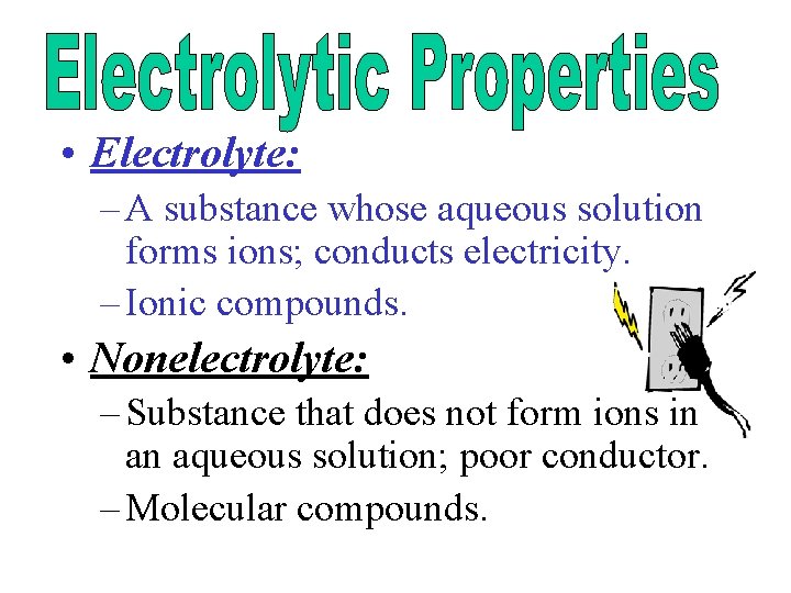  • Electrolyte: – A substance whose aqueous solution forms ions; conducts electricity. –