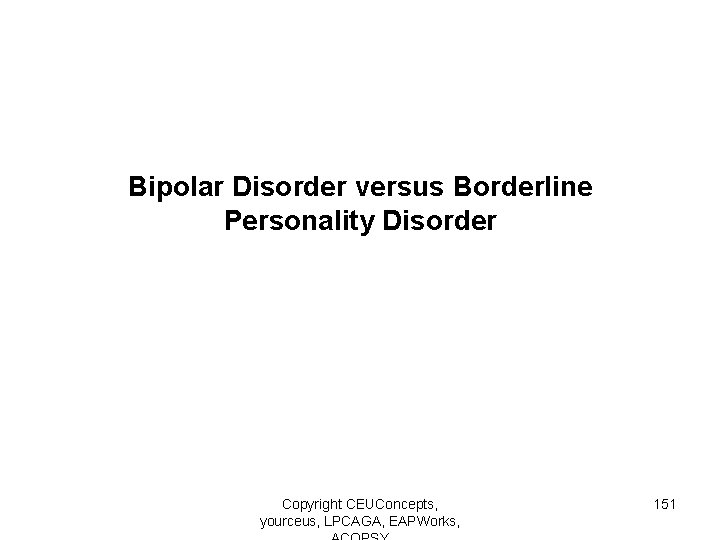 Bipolar Disorder versus Borderline Personality Disorder Copyright CEUConcepts, yourceus, LPCAGA, EAPWorks, 151 