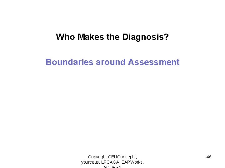 Who Makes the Diagnosis? Boundaries around Assessment Copyright CEUConcepts, yourceus, LPCAGA, EAPWorks, 45 