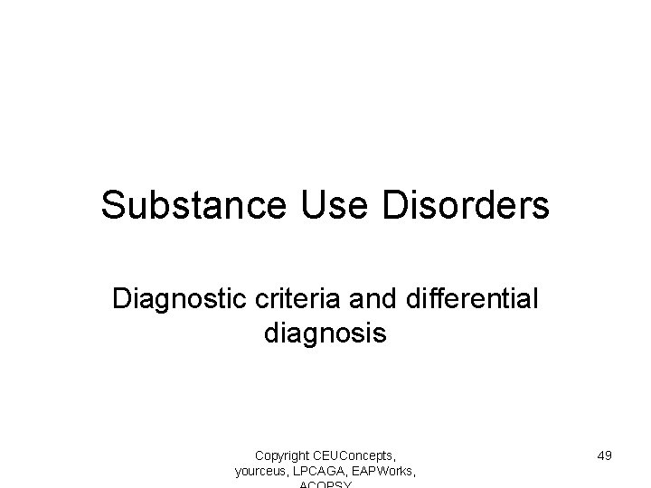 Substance Use Disorders Diagnostic criteria and differential diagnosis Copyright CEUConcepts, yourceus, LPCAGA, EAPWorks, 49