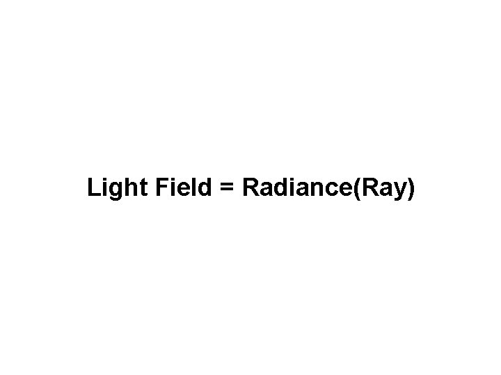 Light Field = Radiance(Ray) 