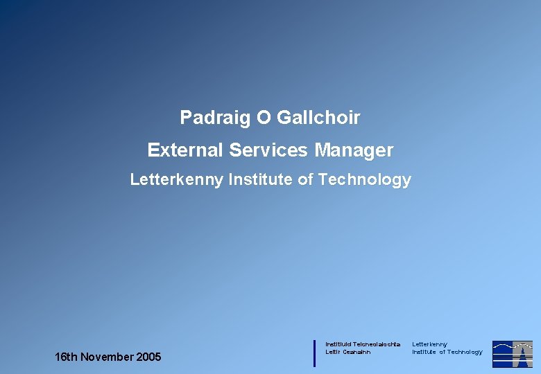 Padraig O Gallchoir External Services Manager Letterkenny Institute of Technology 16 th November 2005