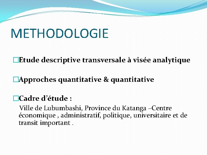 METHODOLOGIE �Etude descriptive transversale à visée analytique �Approches quantitative & quantitative �Cadre d’étude :