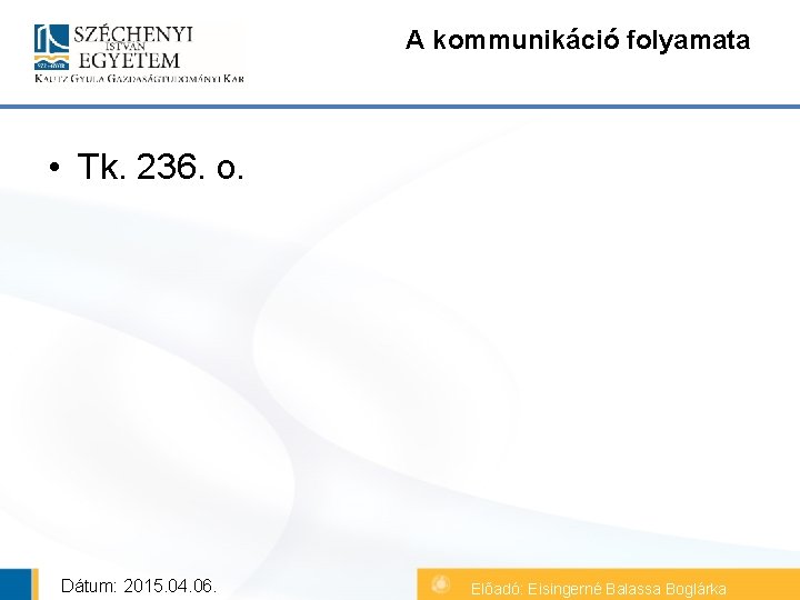 A kommunikáció folyamata • Tk. 236. o. Dátum: 2015. 04. 06. Előadó: Eisingerné Balassa