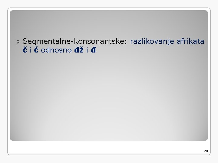 Ø Segmentalne-konsonantske: č i ć odnosno dž i đ razlikovanje afrikata 20 