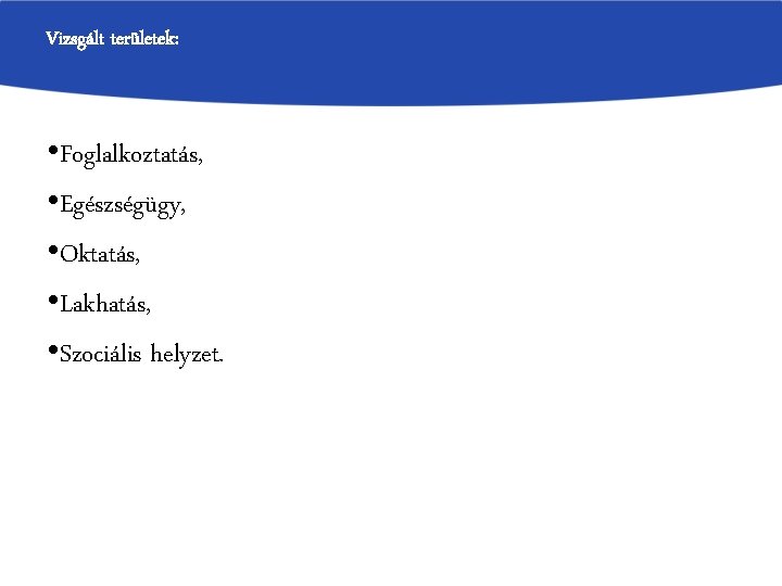 Vizsgált területek: • Foglalkoztatás, • Egészségügy, • Oktatás, • Lakhatás, • Szociális helyzet. 