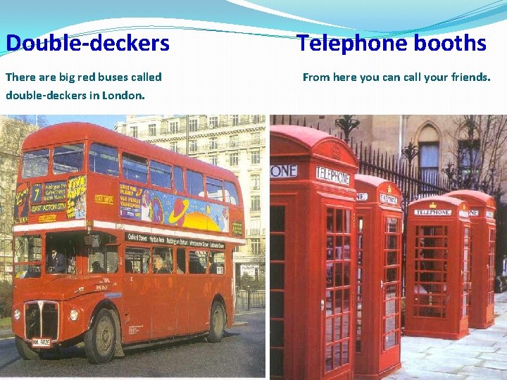 Double-deckers There are big red buses called double-deckers in London. Telephone booths From here