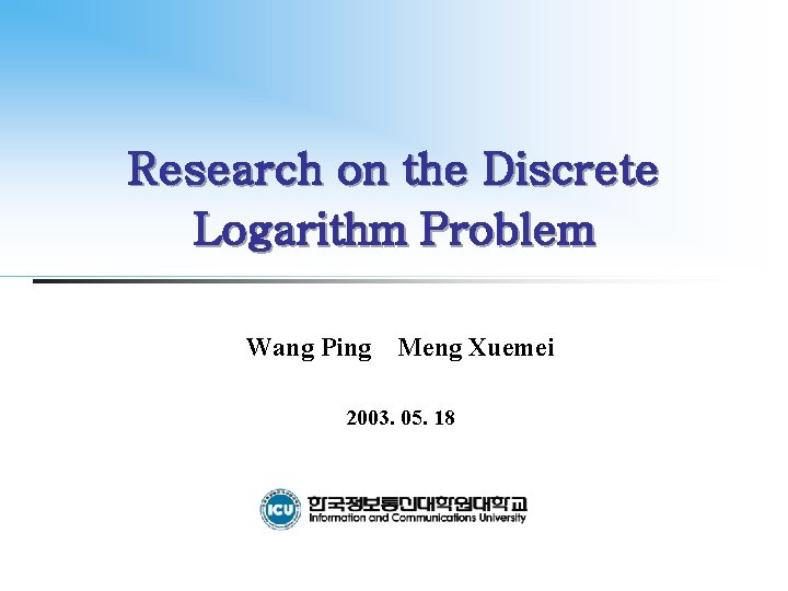 Research on the Discrete Logarithm Problem Wang Ping Meng Xuemei 2003. 05. 18 