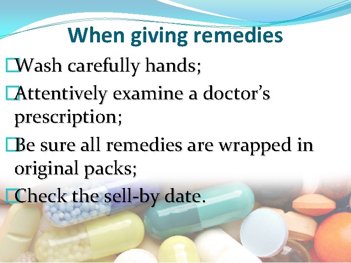 When giving remedies �Wash carefully hands; �Attentively examine a doctor’s prescription; �Be sure all