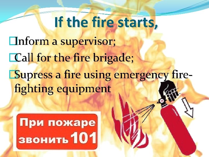 If the fire starts, �Inform a supervisor; �Call for the fire brigade; �Supress a