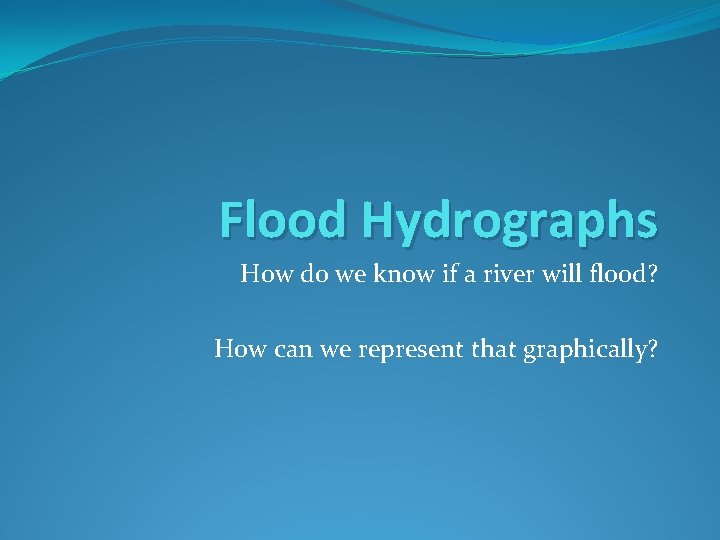 Flood Hydrographs How do we know if a river will flood? How can we