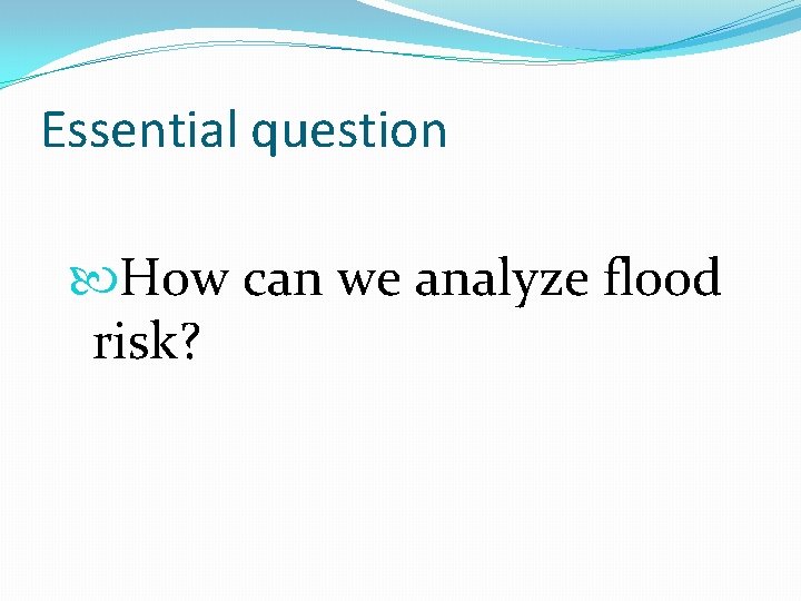 Essential question How can we analyze flood risk? 