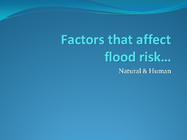 Factors that affect flood risk… Natural & Human 