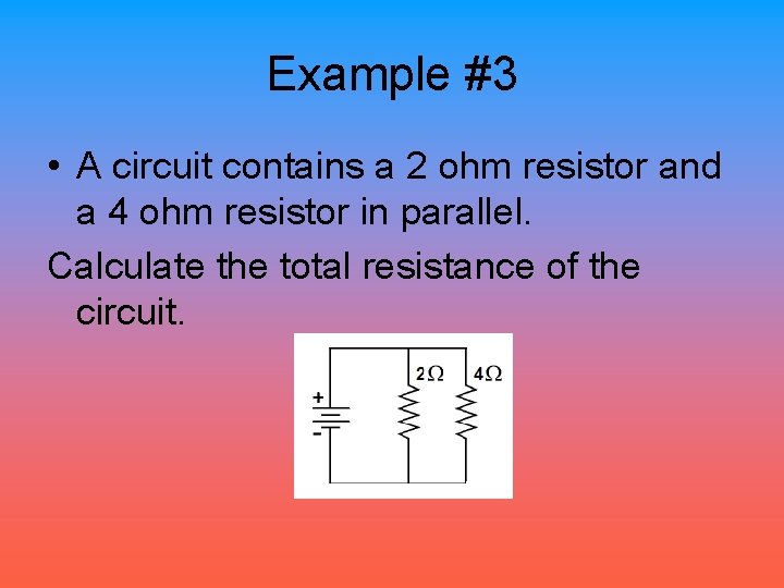 Example #3 • A circuit contains a 2 ohm resistor and a 4 ohm