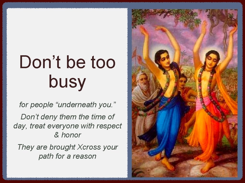Don’t be too busy for people “underneath you. ” Don’t deny them the time