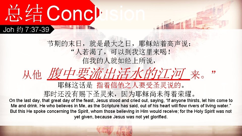 总结Conclusion Joh 约 7: 37 -39 节期的末日，就是最大之日，耶稣站着高声说： “人若渴了，可以到我这里来喝！ 信我的人就如经上所说， 从他 腹中要流出活水的江河 来。” 耶稣这话是 指着信他之人要受圣灵说的。