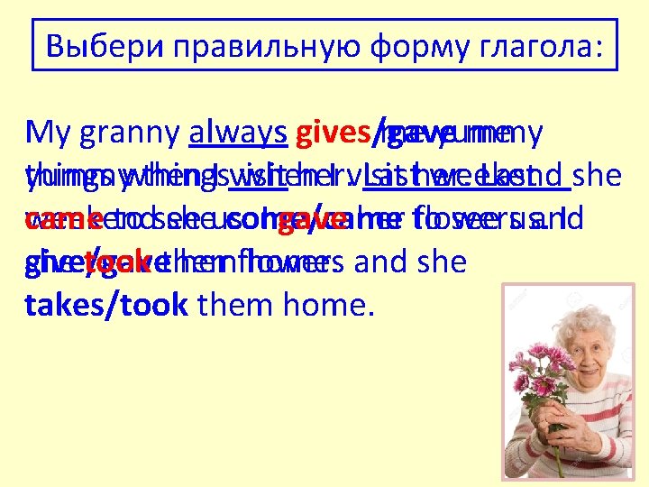 Выбери правильную форму глагола: My granny always gives/gave me yummywhen things I visit when