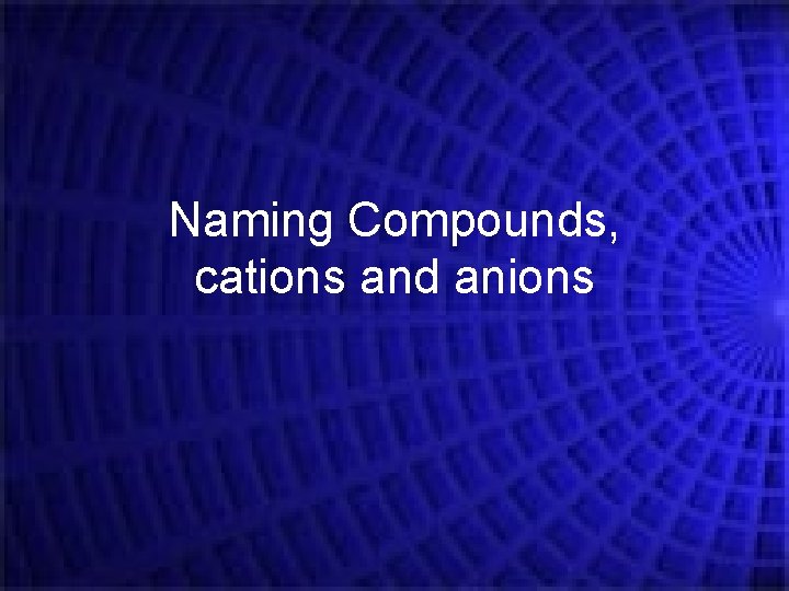 Naming Compounds, cations and anions 