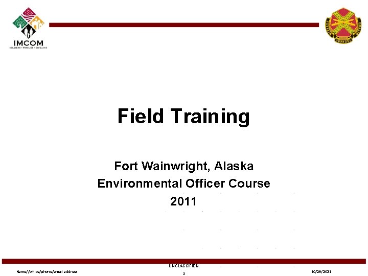 Field Training Fort Wainwright, Alaska Environmental Officer Course 2011 UNCLASSIFIED Name//office/phone/email address 1 10/26/2021