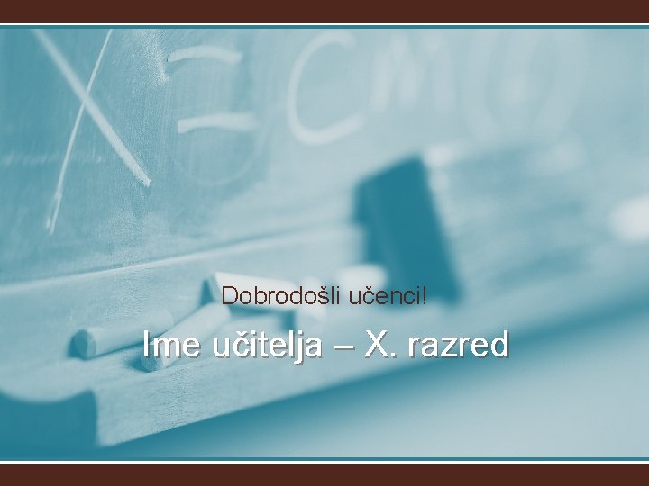 Dobrodošli učenci! Ime učitelja – X. razred 