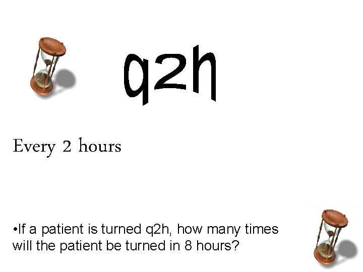 Every 2 hours • If a patient is turned q 2 h, how many