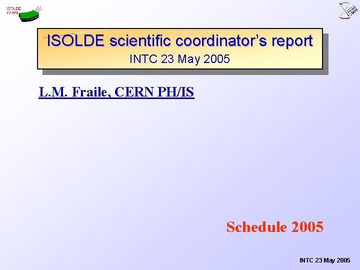 ISOLDE scientific coordinator’s report INTC 23 May 2005 L. M. Fraile, CERN PH/IS Schedule