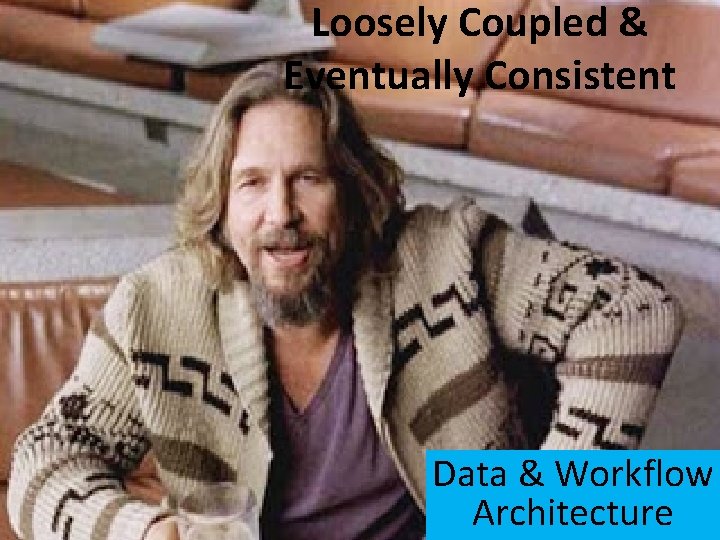 Loosely Coupled & Eventually Consistent Data & Workflow Architecture 
