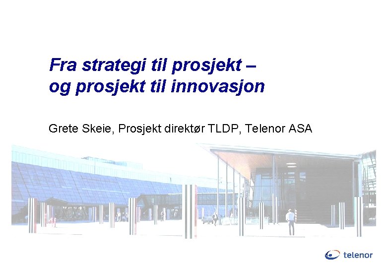 Fra strategi til prosjekt – og prosjekt til innovasjon Grete Skeie, Prosjekt direktør TLDP,
