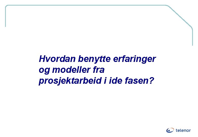 Hvordan benytte erfaringer og modeller fra prosjektarbeid i ide fasen? 