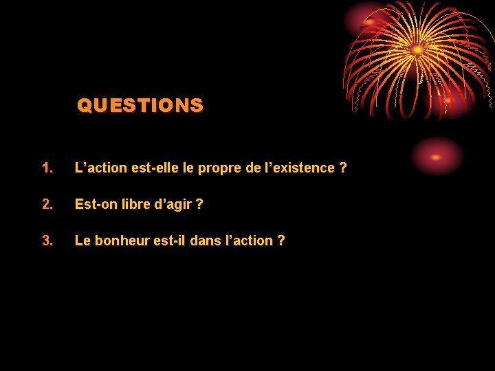 QUESTIONS 1. L’action est-elle le propre de l’existence ? 2. Est-on libre d’agir ?