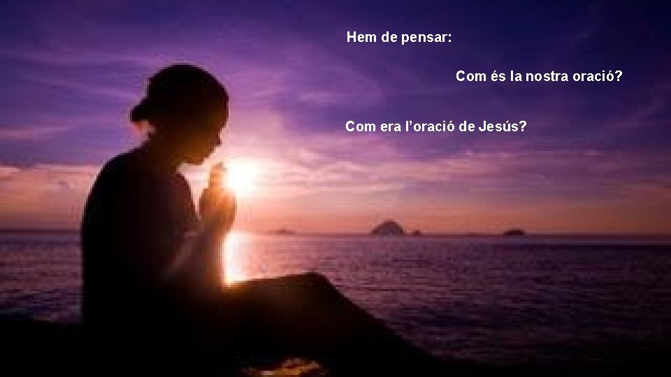 Hem de pensar: Com és la nostra oració? Com era l’oració de Jesús? 