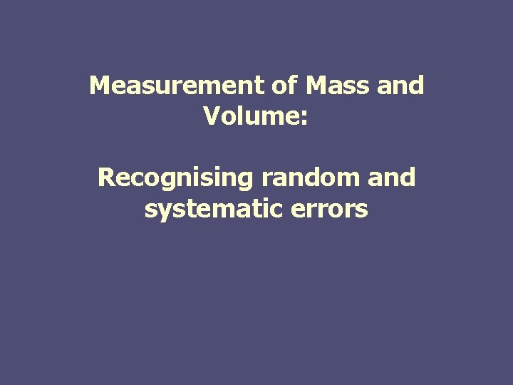 Measurement of Mass and Volume: Recognising random and systematic errors Measurement of Mass and Volume: Recognising random and systematic errors
