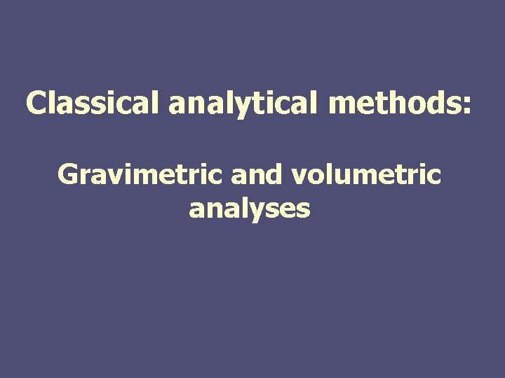 Classical analytical methods: Gravimetric and volumetric analyses Classical analytical methods: Gravimetric and volumetric analyses