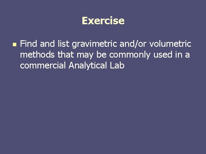 Exercise n Find and list gravimetric and/or volumetric methods that may be commonly used Exercise n Find and list gravimetric and/or volumetric methods that may be commonly used