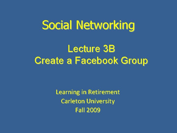 Social Networking Lecture 3 B Create a Facebook Group Learning in Retirement Carleton University