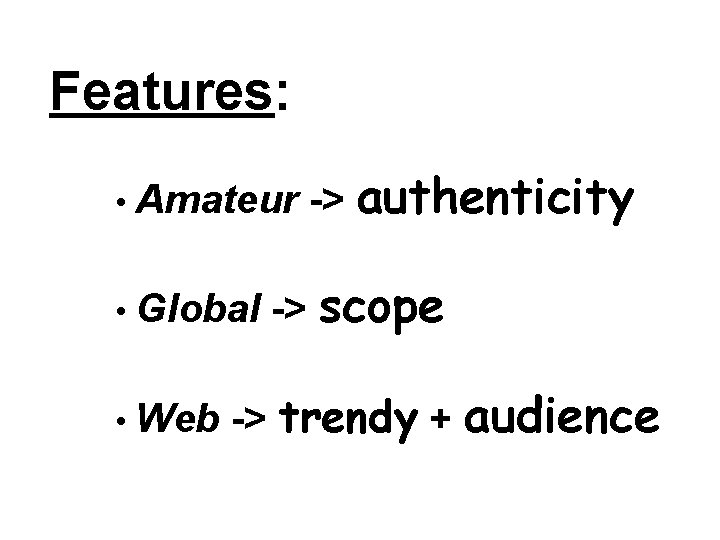 Features: • Amateur • Global • Web -> authenticity -> scope -> trendy +