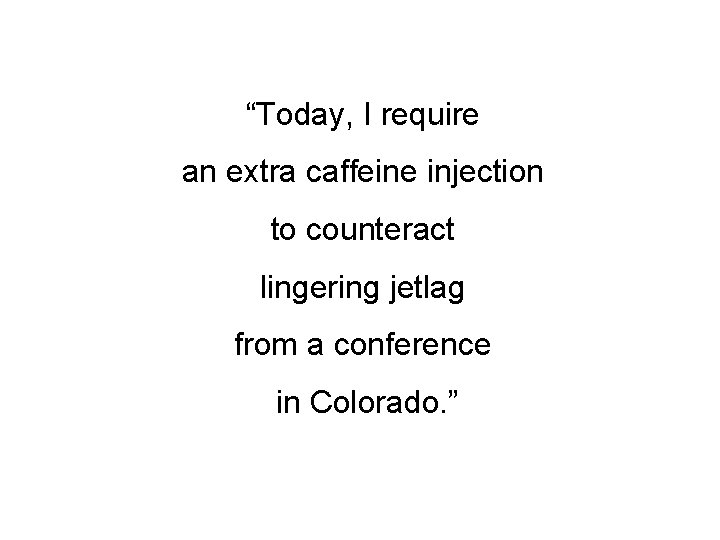 “Today, I require an extra caffeine injection to counteract lingering jetlag from a conference