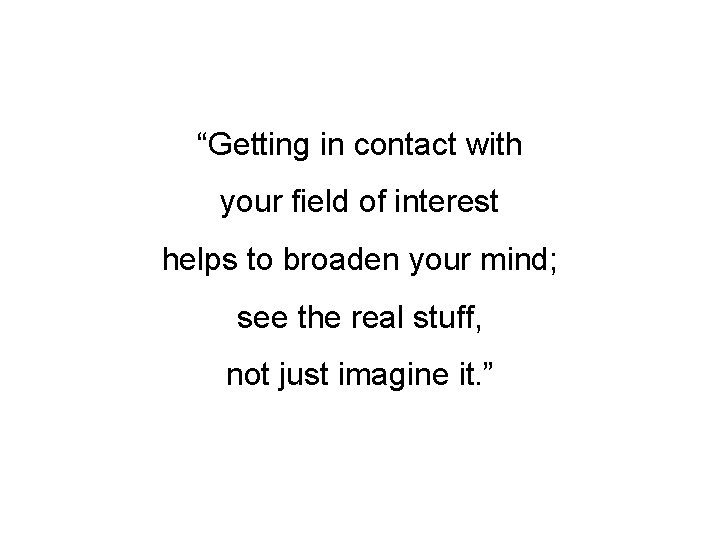 “Getting in contact with your field of interest helps to broaden your mind; see