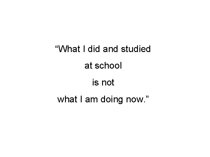 “What I did and studied at school is not what I am doing now.