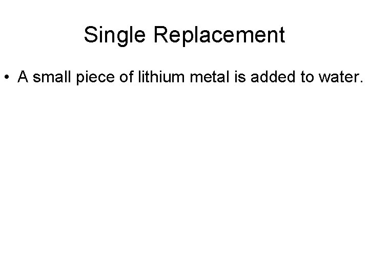 Single Replacement • A small piece of lithium metal is added to water. 