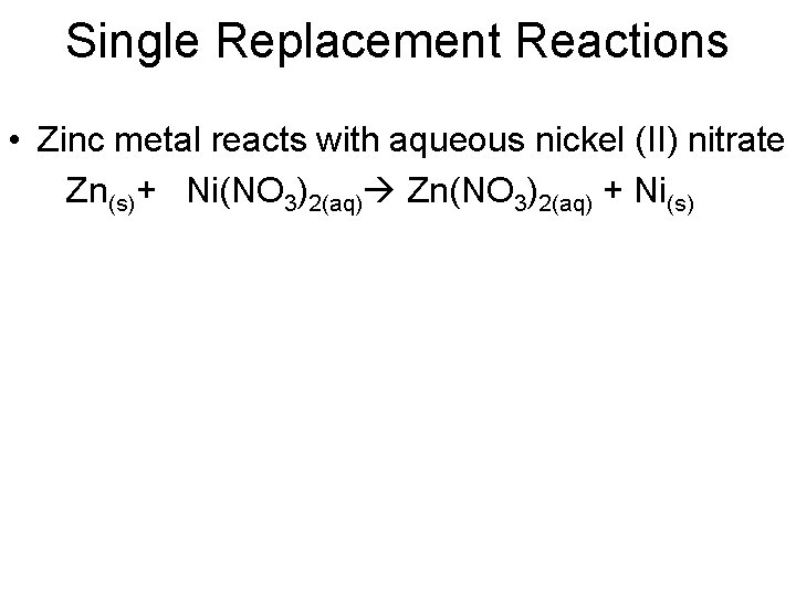 Single Replacement Reactions • Zinc metal reacts with aqueous nickel (II) nitrate Zn(s)+ Ni(NO