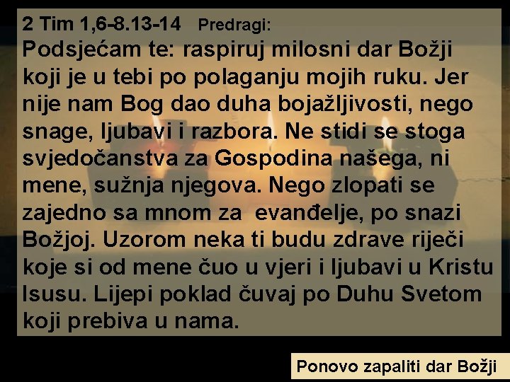 2 Tim 1, 6 -8. 13 -14 Predragi: Podsjećam te: raspiruj milosni dar Božji