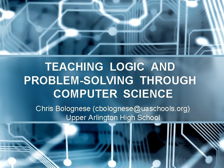 TEACHING LOGIC AND PROBLEM-SOLVING THROUGH COMPUTER SCIENCE Chris Bolognese (cbolognese@uaschools. org) Upper Arlington High