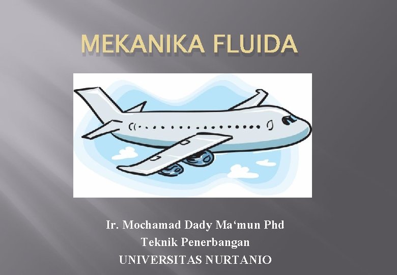 MEKANIKA FLUIDA Ir. Mochamad Dady Ma‘mun Phd Teknik Penerbangan UNIVERSITAS NURTANIO 