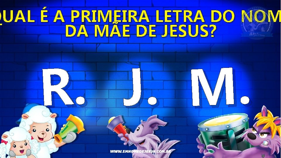 QUAL É A PRIMEIRA LETRA DO NOM DA MÃE DE JESUS? R. J. M.