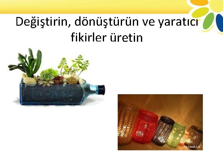 Değiştirin, dönüştürün ve yaratıcı fikirler üretin 