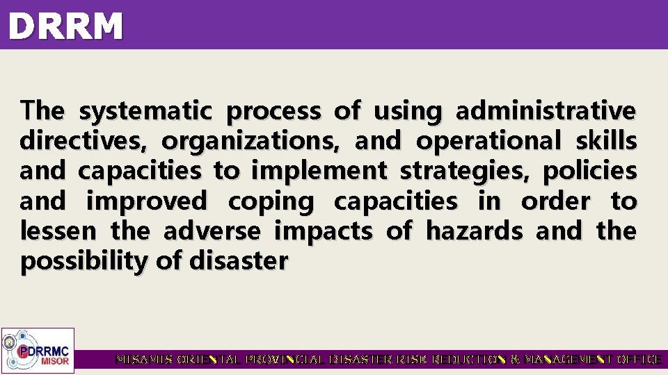 DRRM The systematic process of using administrative directives, organizations, and operational skills and capacities