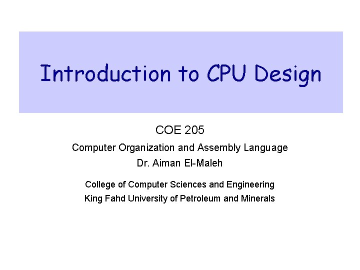 Introduction to CPU Design COE 205 Computer Organization and Assembly Language Dr. Aiman El-Maleh